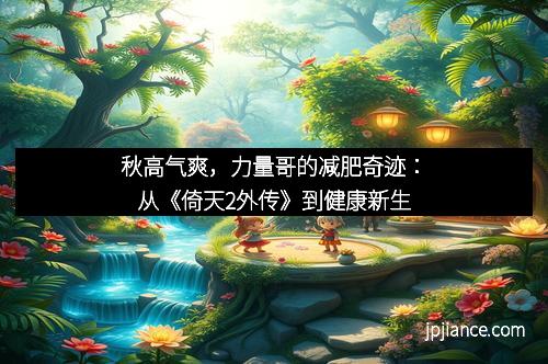 秋高气爽，力量哥的减肥奇迹：从《倚天2外传》到健康新生